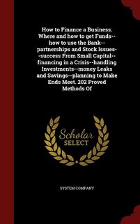 How to Finance a Business. Where and how to get Funds--how to use the Bank--partnerships and Stock Issues--success From Small Capital--financing in a Crisis--handling Investments--money Leaks and Savings--planning to Make Ends Meet. 202 Proved Methods Of