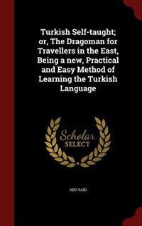 Turkish Self-taught; or, The Dragoman for Travellers in the East, Being a new, Practical and Easy Method of Learning the Turkish Language