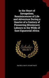 In the Heart of Savagedom; Reminiscences of Life and Adventure During a Quarter of a Century of Pioneering Missionary Labours in the Wilds of East Equatorial Africa