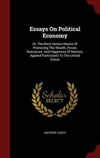 Essays On Political Economy: Or, The Most Certain Means Of Promoting The Wealth, Power, Resources, And Happiness Of Nations, App