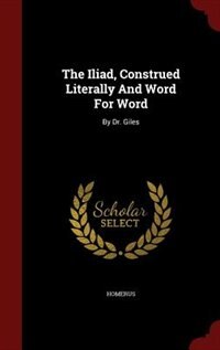 The Iliad, Construed Literally And Word For Word: By Dr. Giles