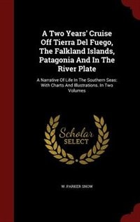 A Two Years' Cruise Off Tierra Del Fuego, The Falkland Islands, Patagonia And In The River Plate: A Narrative Of Life In The Southern Seas: With Charts And Illustrations. In Two Volumes