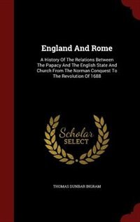 England And Rome: A History Of The Relations Between The Papacy And The English State And Church From The Norman Conq