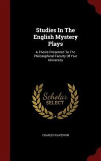 Studies In The English Mystery Plays: A Thesis Presented To The Philosophical Faculty Of Yale University