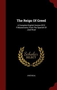 The Reign Of Greed: A Complete English Version Of El Filibusterismo, From The Spanish Of José Rizal