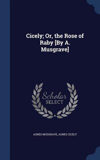Cicely; Or, the Rose of Raby [By A. Musgrave]