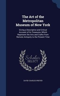 The Art of the Metropolitan Museum of New York: Giving a Descriptive and Critical Account of Its Treasures, Which Represent the Arts and Crafts Fro