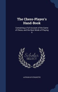 The Chess-Player's Hand-Book: Containing a Full Account of the Game of Chess, and the Best Mode of Playing It