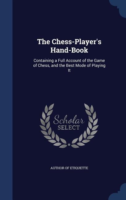 The Chess-Player's Hand-Book: Containing a Full Account of the Game of Chess, and the Best Mode of Playing It