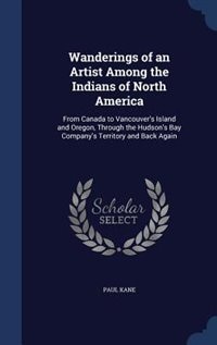 Wanderings of an Artist Among the Indians of North America: From Canada to Vancouver's Island and Oregon, Through the Hudson's Bay Company's Territory and Back