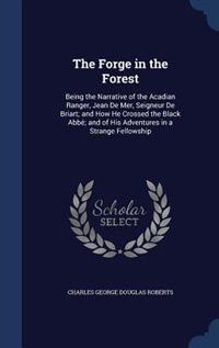 The Forge in the Forest: Being the Narrative of the Acadian Ranger, Jean De Mer, Seigneur De Briart; and How He Crossed the