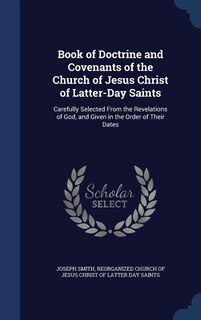 Book of Doctrine and Covenants of the Church of Jesus Christ of Latter-Day Saints: Carefully Selected From the Revelations of God, and Given in the Order of Their Dates