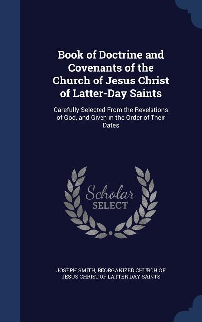 Book of Doctrine and Covenants of the Church of Jesus Christ of Latter-Day Saints: Carefully Selected From the Revelations of God, and Given in the Order of Their Dates