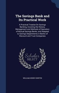 The Savings Bank and Its Practical Work: A Practical Treatise On Savings Banking, Covering the History, Management and Methods of Operation