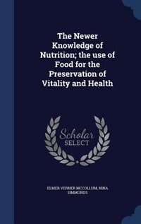 The Newer Knowledge of Nutrition; the use of Food for the Preservation of Vitality and Health