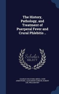The History, Pathology, and Treatment of Puerperal Fever and Crural Phlebitis ..