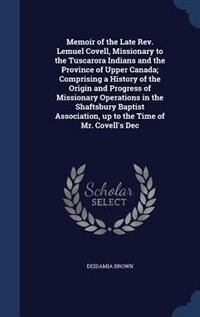 Memoir of the Late Rev. Lemuel Covell, Missionary to the Tuscarora Indians and the Province of Upper Canada; Comprising a History of the Origin and Progress of Missionary Operations in the Shaftsbury Baptist Association, up to the Time of Mr. Covell's Dec