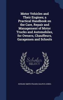 Motor Vehicles and Their Engines; a Practical Handbook on the Care, Repair and Management of Motor Trucks and Automobiles, for Owners, Chauffeurs, Garagemen and Schools