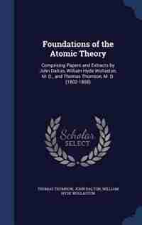 Foundations of the Atomic Theory: Comprising Papers and Extracts by John Dalton, William Hyde Wollaston, M. D., and Thomas Thomson, M de Thomas Thomson