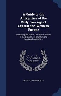 A Guide to the Antiquities of the Early Iron Age of Central and Western Europe: (Including the British Late-Keltic Period) in the Department of British and Mediæval Antiquities
