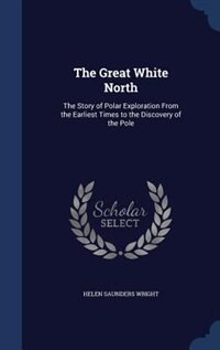 The Great White North: The Story of Polar Exploration From the Earliest Times to the Discovery of the Pole