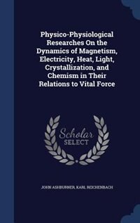 Physico-Physiological Researches On the Dynamics of Magnetism, Electricity, Heat, Light, Crystallization, and Chemism in Their Relations to Vital Force