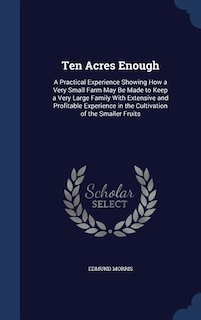 Ten Acres Enough: A Practical Experience Showing How a Very Small Farm May Be Made to Keep a Very Large Family With E