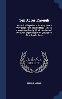 Ten Acres Enough: A Practical Experience Showing How a Very Small Farm May Be Made to Keep a Very Large Family With E