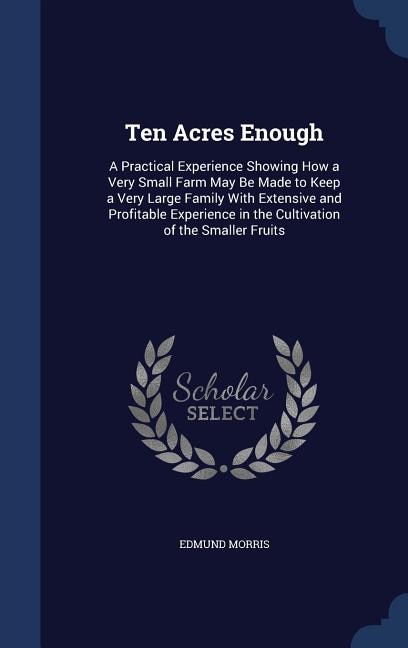 Ten Acres Enough: A Practical Experience Showing How a Very Small Farm May Be Made to Keep a Very Large Family With E