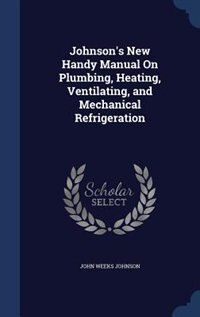 Johnson's New Handy Manual On Plumbing, Heating, Ventilating, and Mechanical Refrigeration