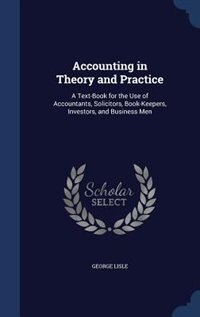 Accounting in Theory and Practice: A Text-Book for the Use of Accountants, Solicitors, Book-Keepers, Investors, and Business Men