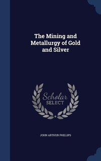 The Mining and Metallurgy of Gold and Silver