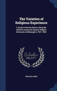 The Varieties of Religious Experience: A Study in Human Nature; Being the Gifford Lectures On Natural Religion Delivered at Edinburgh in 1