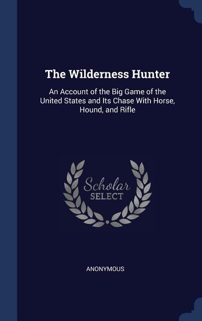 The Wilderness Hunter: An Account of the Big Game of the United States and Its Chase With Horse, Hound, and Rifle