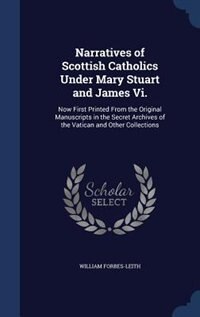 Narratives of Scottish Catholics Under Mary Stuart and James Vi.: Now First Printed From the Original Manuscripts in the Secret Archives of the Vatican and Other Col