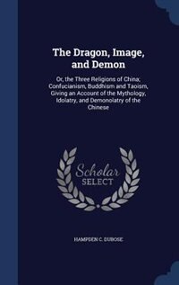 The Dragon, Image, and Demon: Or, the Three Religions of China; Confucianism, Buddhism and Taoism, Giving an Account of the Mytho