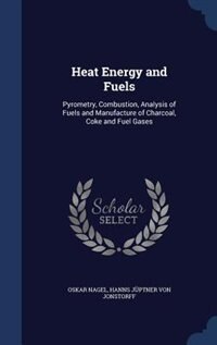 Heat Energy and Fuels: Pyrometry, Combustion, Analysis of Fuels and Manufacture of Charcoal, Coke and Fuel Gases