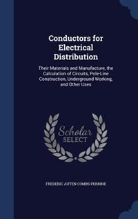 Conductors for Electrical Distribution: Their Materials and Manufacture, the Calculation of Circuits, Pole-Line Construction, Underground W