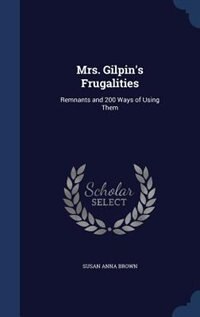 Mrs. Gilpin's Frugalities: Remnants and 200 Ways of Using Them