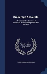 Brokerage Accounts: A Treatise On the Business of Brokerage, Its Accounting Books and Records