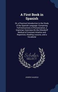 A First Book in Spanish: Or, a Practical Introduction to the Study of the Spanish Language: Containing Full Instructions in
