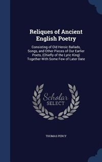 Reliques of Ancient English Poetry: Consisting of Old Heroic Ballads, Songs, and Other Pieces of Our Earlier Poets, (Chiefly of the Lyr