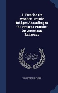 A Treatise On Wooden Trestle Bridges According to the Present Practice On American Railroads