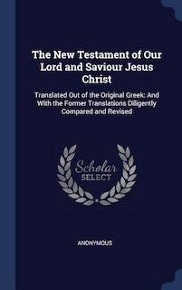 The New Testament of Our Lord and Saviour Jesus Christ: Translated Out of the Original Greek: And With the Former Translations Diligently Compared and Revi