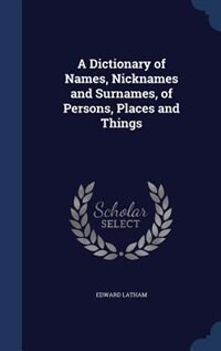 A Dictionary of Names, Nicknames and Surnames, of Persons, Places and Things