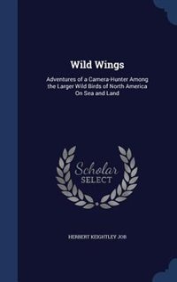 Wild Wings: Adventures of a Camera-Hunter Among the Larger Wild Birds of North America On Sea and Land