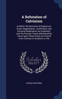 A Refutation of Calvinism: In Which The Doctrines of Original sin, Grace, Regeneration, Justification, and Universal Redemptio