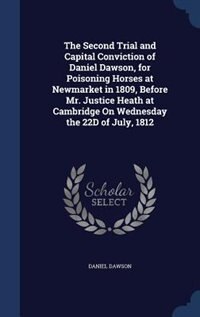 Couverture_The Second Trial and Capital Conviction of Daniel Dawson, for Poisoning Horses at Newmarket in 1809, Before Mr. Justice Heath at Cambridge On Wednesday the 22D of July, 1812