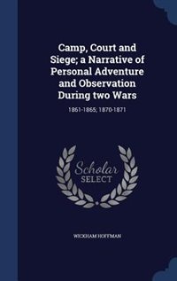 Camp, Court and Siege; a Narrative of Personal Adventure and Observation During two Wars: 1861-1865; 1870-1871