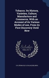 Tobacco. Its History, Varieties, Culture, Manufacture and Commerce, With an Account of its Various Modes of use, From its First Discovery Until Now